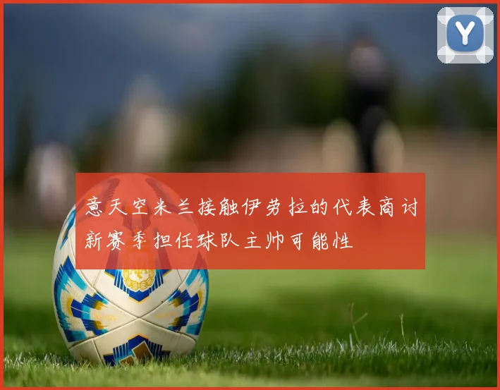 意天空米兰接触伊劳拉的代表商讨新赛季担任球队主帅可能性