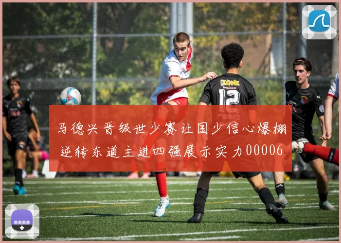 马德兴晋级世少赛让国少信心爆棚 逆转东道主进四强展示实力0000644
