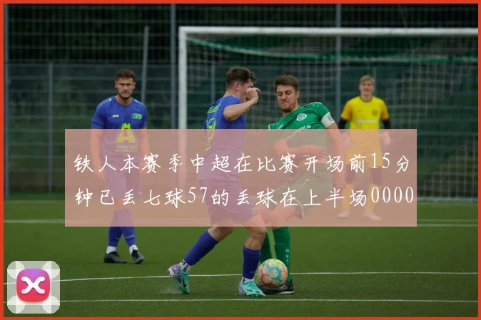 铁人本赛季中超在比赛开场前15分钟已丢七球57的丢球在上半场0000644